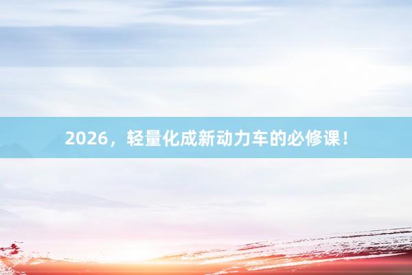 2026,轻量化成新动力车的必修课!