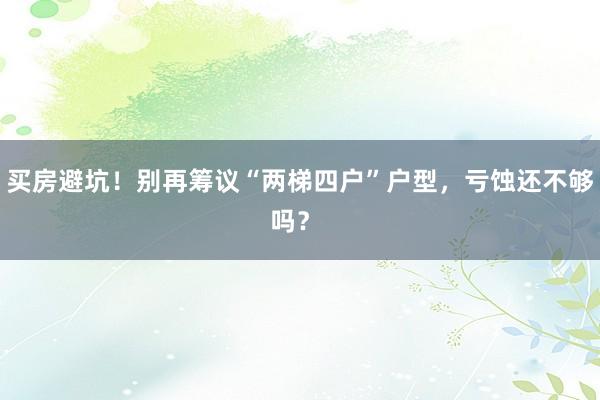 买房避坑！别再筹议“两梯四户”户型，亏蚀还不够吗？ 